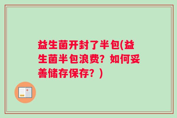 益生菌开封了半包(益生菌半包浪费？如何妥善储存保存？)
