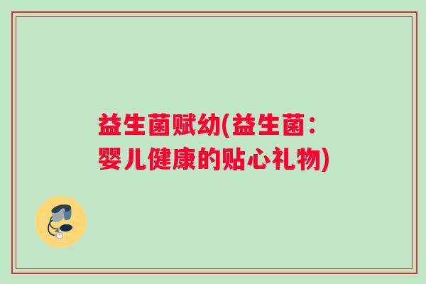 益生菌赋幼(益生菌：婴儿健康的贴心礼物)