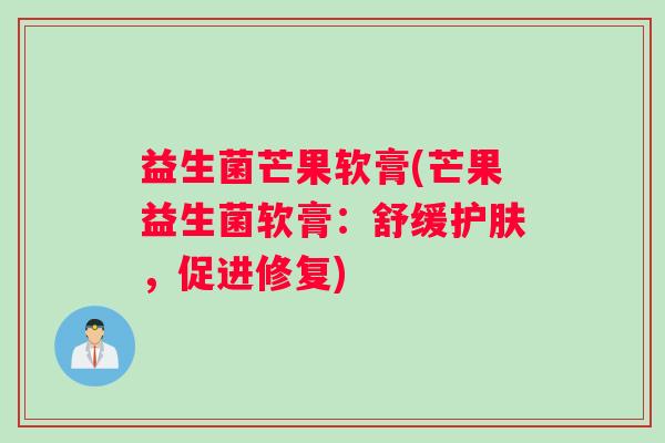 益生菌芒果软膏(芒果益生菌软膏：舒缓护肤，促进修复)