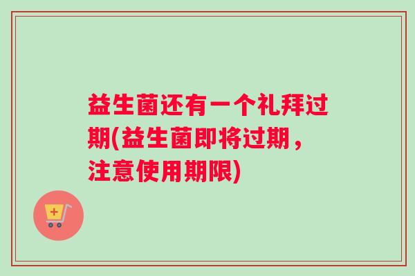 益生菌还有一个礼拜过期(益生菌即将过期，注意使用期限)