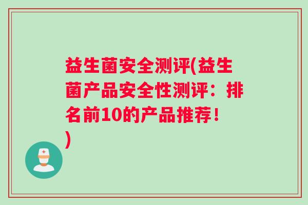 益生菌安全测评(益生菌产品安全性测评：排名前10的产品推荐！)