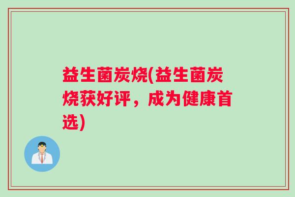 益生菌炭烧(益生菌炭烧获好评，成为健康首选)