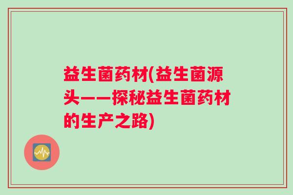益生菌药材(益生菌源头——探秘益生菌药材的生产之路)
