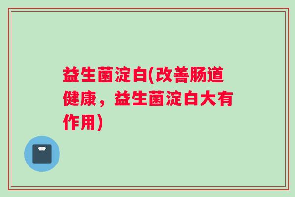益生菌淀白(改善肠道健康，益生菌淀白大有作用)