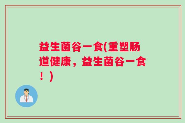 益生菌谷一食(重塑肠道健康，益生菌谷一食！)