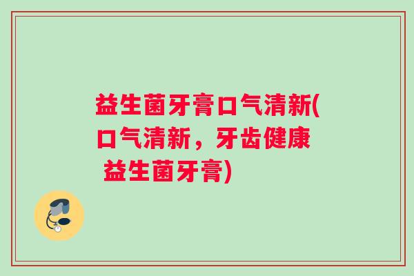 益生菌牙膏口气清新(口气清新，牙齿健康  益生菌牙膏)