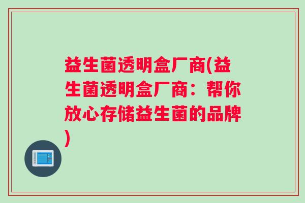 益生菌透明盒厂商(益生菌透明盒厂商：帮你放心存储益生菌的品牌)