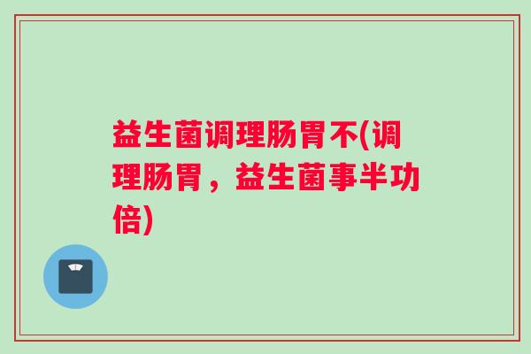 益生菌调理肠胃不(调理肠胃，益生菌事半功倍)