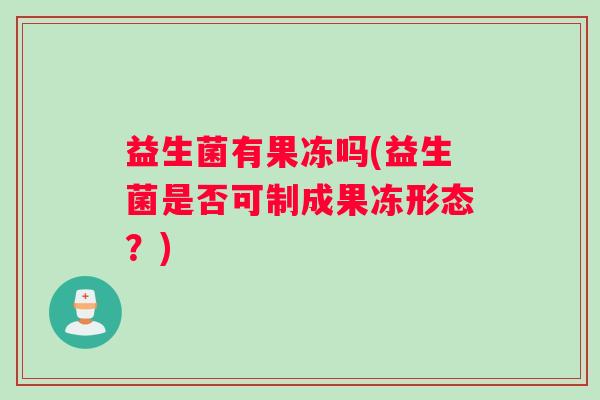 益生菌有果冻吗(益生菌是否可制成果冻形态？)