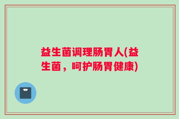益生菌调理肠胃人(益生菌，呵护肠胃健康)