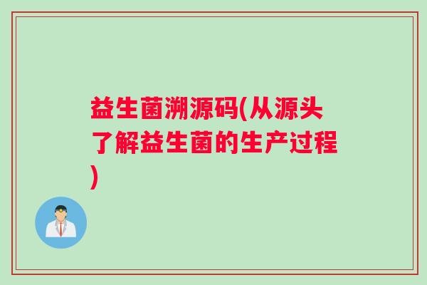 益生菌溯源码(从源头了解益生菌的生产过程)