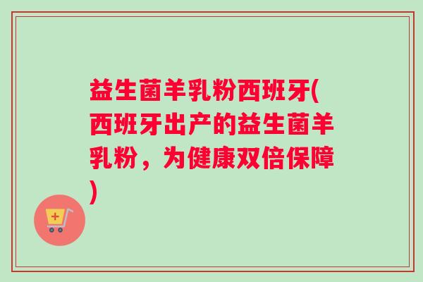 益生菌羊乳粉西班牙(西班牙出产的益生菌羊乳粉，为健康双倍保障)