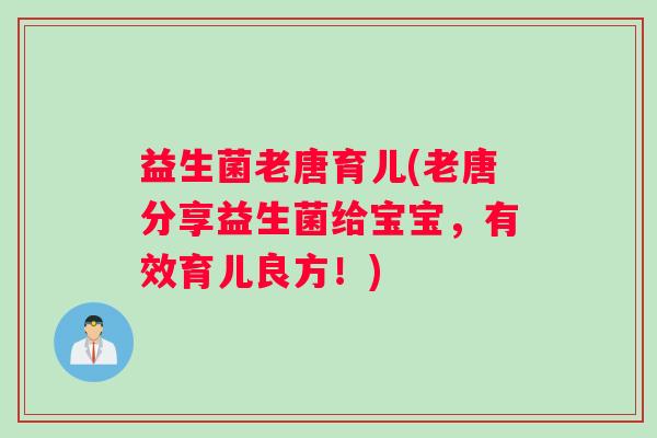 益生菌老唐育儿(老唐分享益生菌给宝宝，有效育儿良方！)
