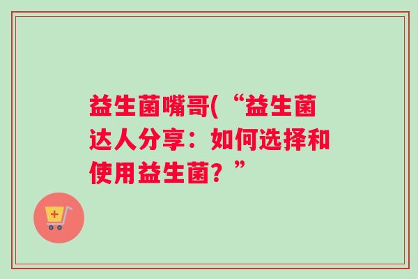 益生菌嘴哥(“益生菌达人分享：如何选择和使用益生菌？”