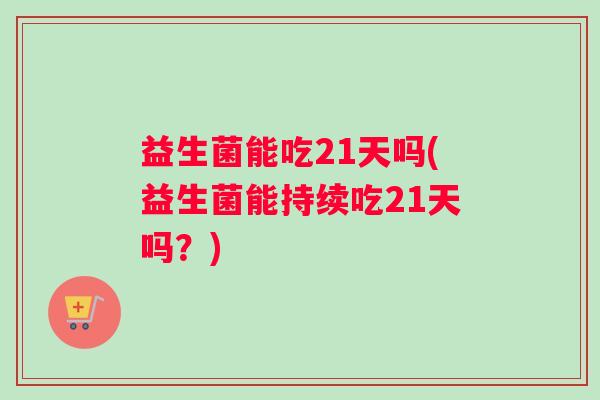 益生菌能吃21天吗(益生菌能持续吃21天吗？)