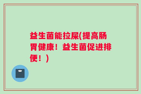 益生菌能拉屎(提高肠胃健康！益生菌促进排便！)