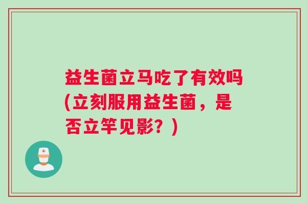益生菌立马吃了有效吗(立刻服用益生菌，是否立竿见影？)