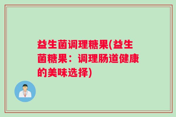 益生菌调理糖果(益生菌糖果：调理肠道健康的美味选择)