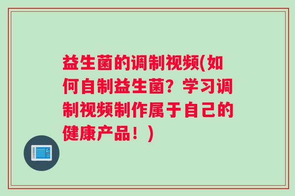 益生菌的调制视频(如何自制益生菌？学习调制视频制作属于自己的健康产品！)