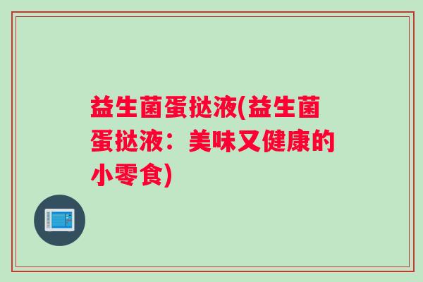 益生菌蛋挞液(益生菌蛋挞液：美味又健康的小零食)