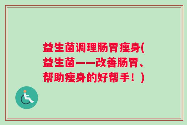 益生菌调理肠胃瘦身(益生菌——改善肠胃、帮助瘦身的好帮手！)