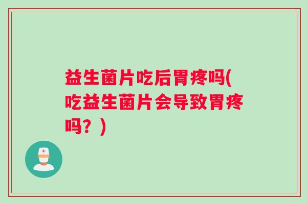 益生菌片吃后胃疼吗(吃益生菌片会导致胃疼吗？)