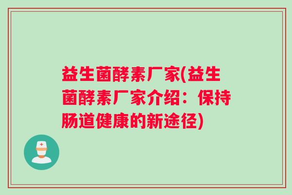 益生菌酵素厂家(益生菌酵素厂家介绍：保持肠道健康的新途径)