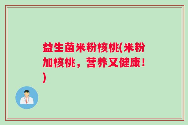 益生菌米粉核桃(米粉加核桃，营养又健康！)
