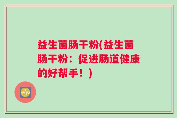 益生菌肠干粉(益生菌肠干粉：促进肠道健康的好帮手！)