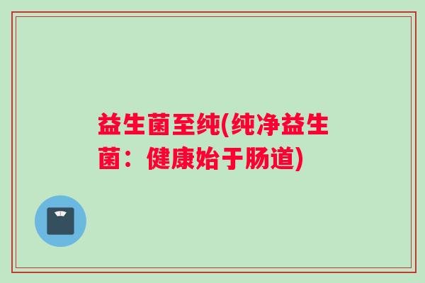 益生菌至纯(纯净益生菌：健康始于肠道)