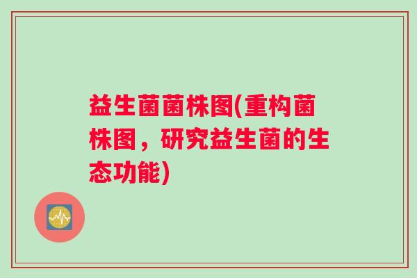 益生菌菌株图(重构菌株图，研究益生菌的生态功能)