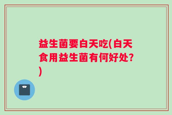 益生菌要白天吃(白天食用益生菌有何好处？)