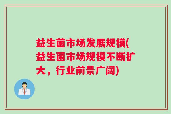 益生菌市场发展规模(益生菌市场规模不断扩大，行业前景广阔)