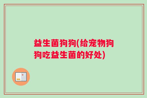 益生菌狗狗(给宠物狗狗吃益生菌的好处)