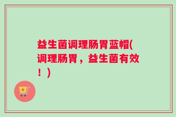 益生菌调理肠胃蓝帽(调理肠胃，益生菌有效！)