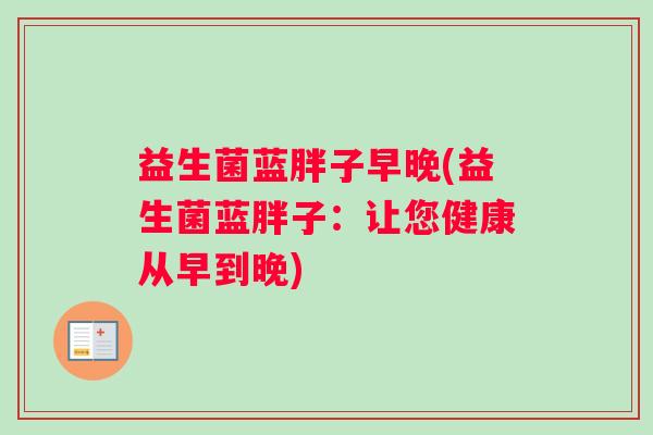 益生菌蓝胖子早晚(益生菌蓝胖子：让您健康从早到晚)