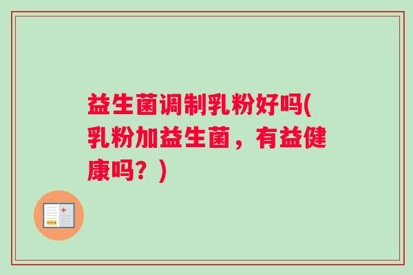 益生菌调制乳粉好吗(乳粉加益生菌，有益健康吗？)