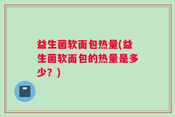 益生菌软面包热量(益生菌软面包的热量是多少？)