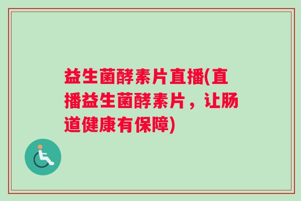 益生菌酵素片直播(直播益生菌酵素片，让肠道健康有保障)