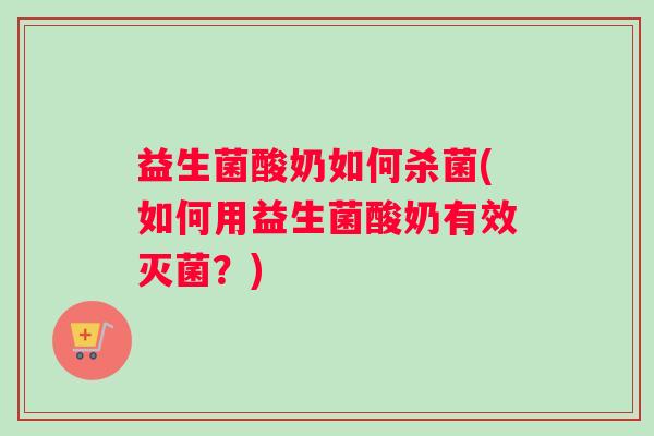 益生菌酸奶如何杀菌(如何用益生菌酸奶有效灭菌？)