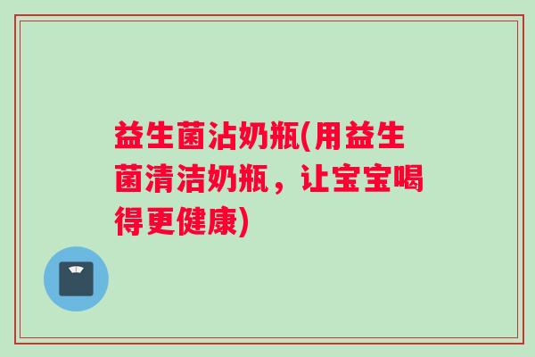 益生菌沾奶瓶(用益生菌清洁奶瓶，让宝宝喝得更健康)