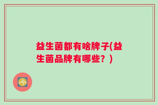 益生菌都有啥牌子(益生菌品牌有哪些？)