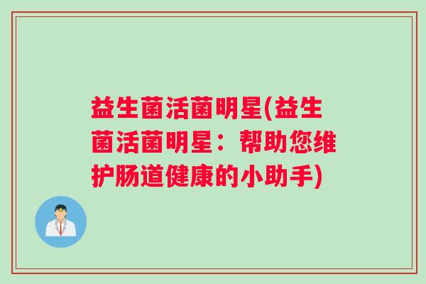 益生菌活菌明星(益生菌活菌明星：帮助您维护肠道健康的小助手)