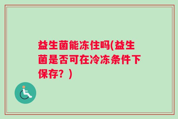 益生菌能冻住吗(益生菌是否可在冷冻条件下保存？)