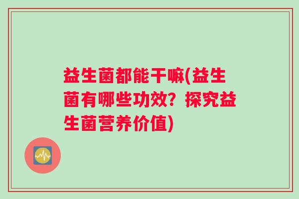 益生菌都能干嘛(益生菌有哪些功效？探究益生菌营养价值)