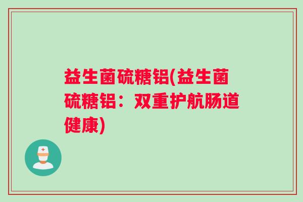 益生菌硫糖铝(益生菌硫糖铝：双重护航肠道健康)