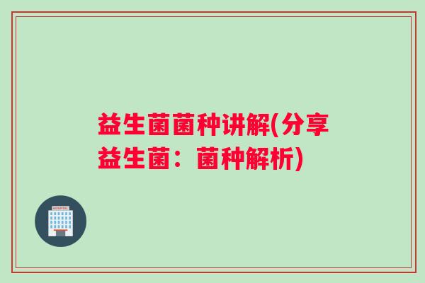 益生菌菌种讲解(分享益生菌：菌种解析)