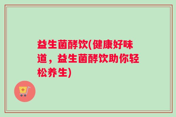 益生菌酵饮(健康好味道，益生菌酵饮助你轻松养生)