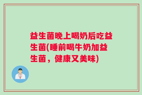 益生菌晚上喝奶后吃益生菌(睡前喝牛奶加益生菌，健康又美味)