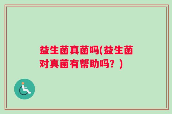 益生菌真菌吗(益生菌对真菌有帮助吗？)